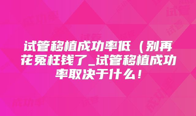 试管移植成功率低(别再花冤枉钱了_试管移植成功率取决于什么!