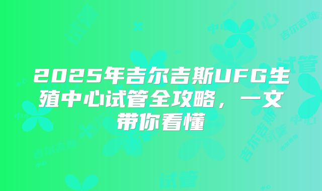 2025年吉尔吉斯UFG生殖中心试管全攻略，一文带你看懂