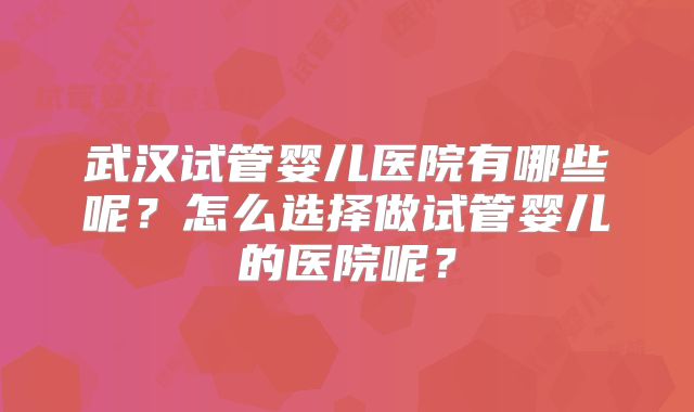 武汉试管婴儿医院有哪些呢?怎么选择做试管婴儿的医院呢?