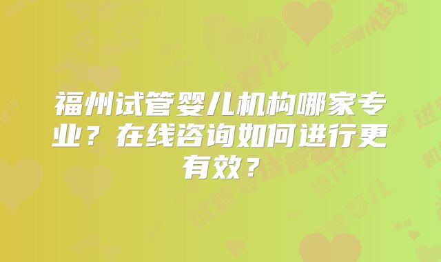 福州试管婴儿机构哪家专业？在线咨询如何进行更有效？