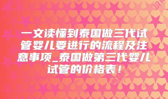 一文读懂到泰国做三代试管婴儿要进行的流程及注意事项_泰国做第三代婴儿试管的价格表!