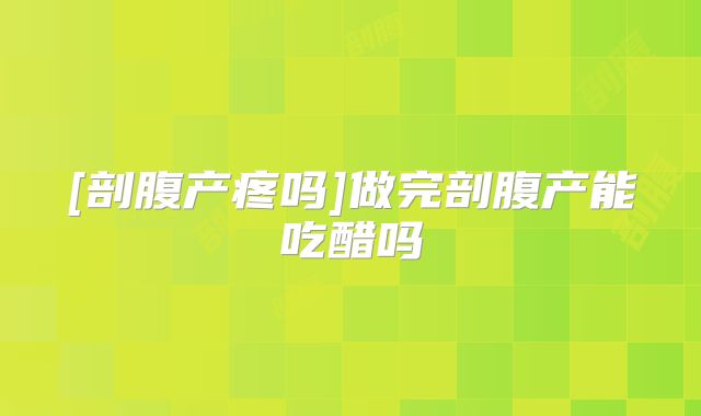 [剖腹产疼吗]做完剖腹产能吃醋吗