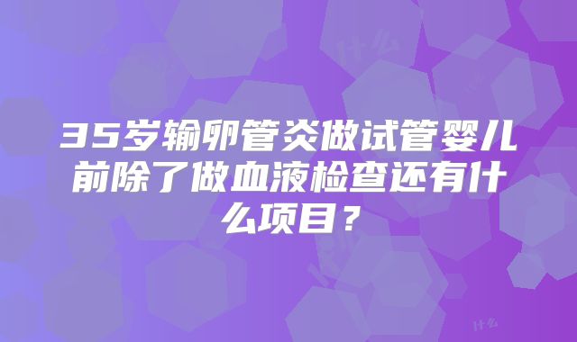 35岁输卵管炎做试管婴儿前除了做血液检查还有什么项目？