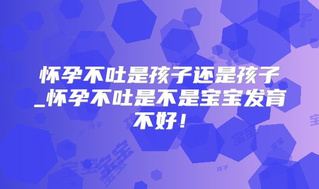 怀孕不吐是孩子还是孩子_怀孕不吐是不是宝宝发育不好!