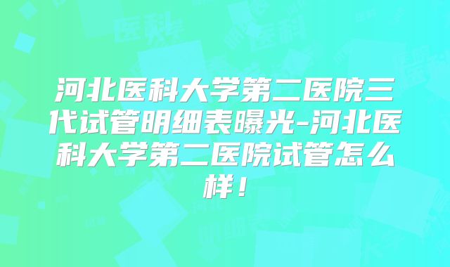 河北医科大学第二医院三代试管明细表曝光-河北医科大学第二医院试管怎么样!