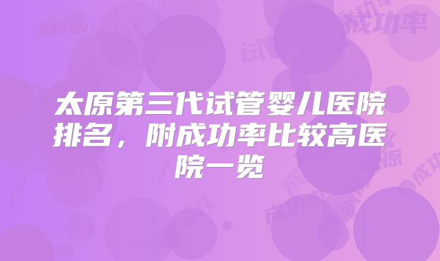 太原第三代试管婴儿医院排名,附成功率比较高医院一览