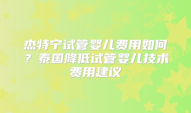 杰特宁试管婴儿费用如何？泰国降低试管婴儿技术费用建议