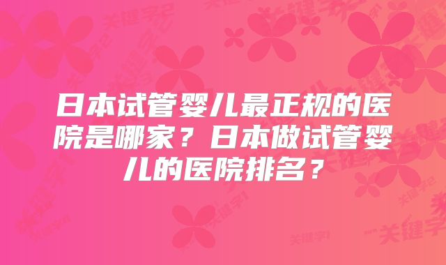 日本试管婴儿最正规的医院是哪家？日本做试管婴儿的医院排名？
