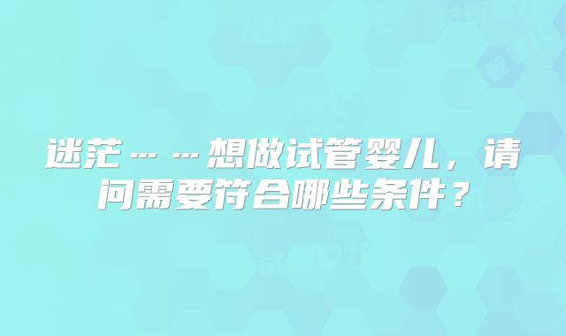 迷茫……想做试管婴儿，请问需要符合哪些条件？