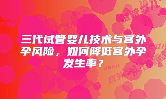 三代试管婴儿技术与宫外孕风险，如何降低宫外孕发生率？