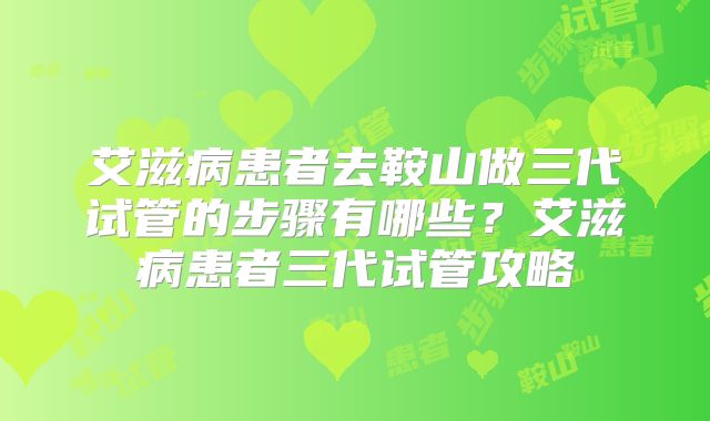 艾滋病患者去鞍山做三代试管的步骤有哪些？艾滋病患者三代试管攻略