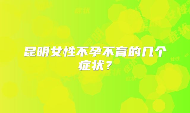 昆明女性不孕不育的几个症状？