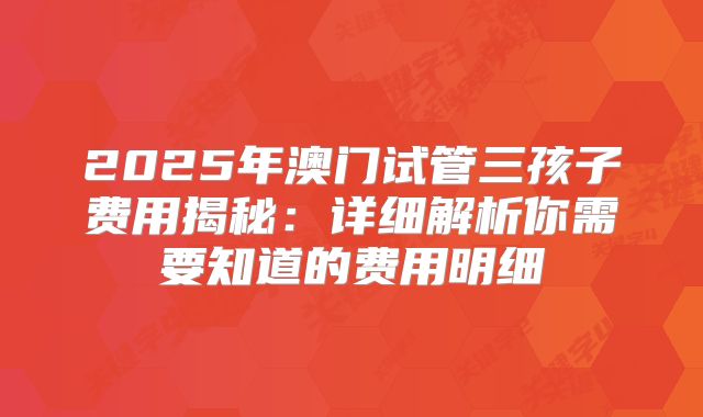 2025年澳门试管三孩子费用揭秘：详细解析你需要知道的费用明细