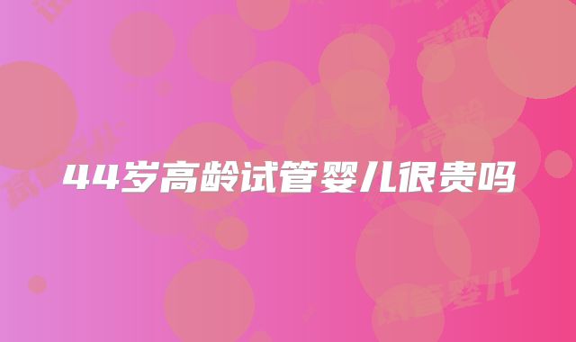 44岁高龄试管婴儿很贵吗