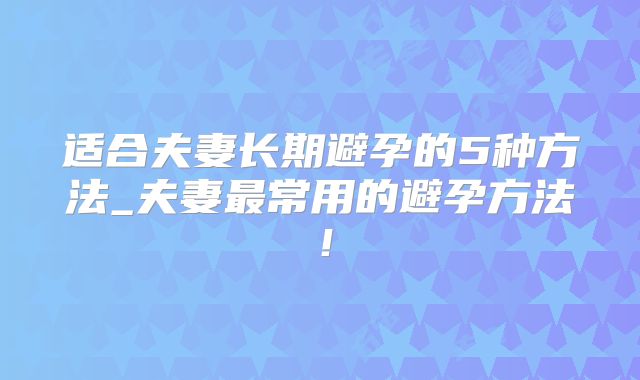 适合夫妻长期避孕的5种方法_夫妻最常用的避孕方法!