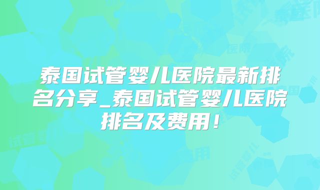 泰国试管婴儿医院最新排名分享_泰国试管婴儿医院排名及费用!