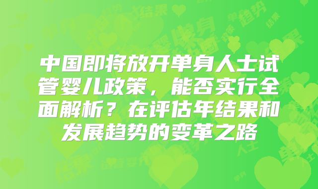 中国即将放开单身人士试管婴儿政策,能否实行全面解析?在评估年结果和发展趋势的变革之路