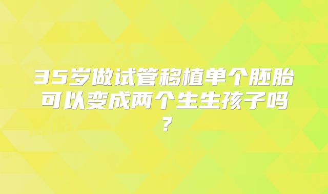 35岁做试管移植单个胚胎可以变成两个生生孩子吗?