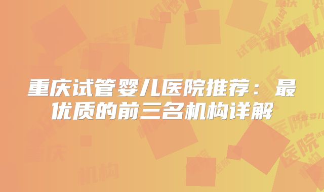 重庆试管婴儿医院推荐：最优质的前三名机构详解