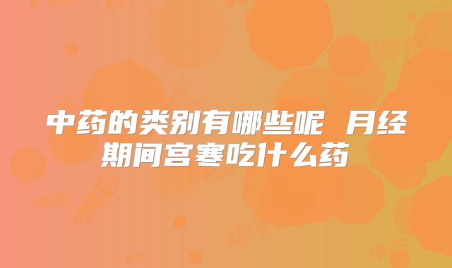 中药的类别有哪些呢 月经期间宫寒吃什么药