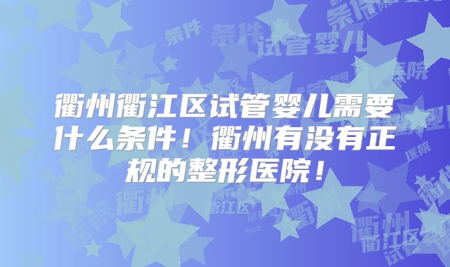衢州衢江区试管婴儿需要什么条件！衢州有没有正规的整形医院！