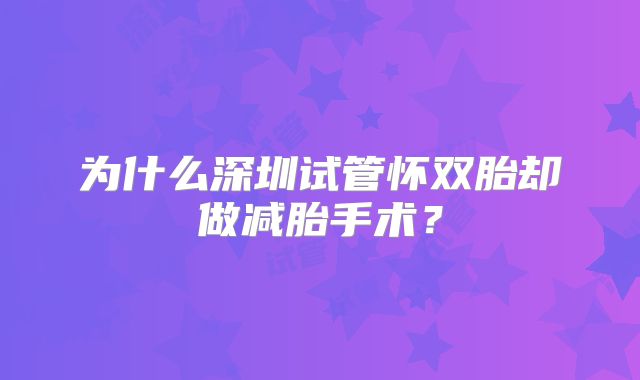 为什么深圳试管怀双胎却做减胎手术？