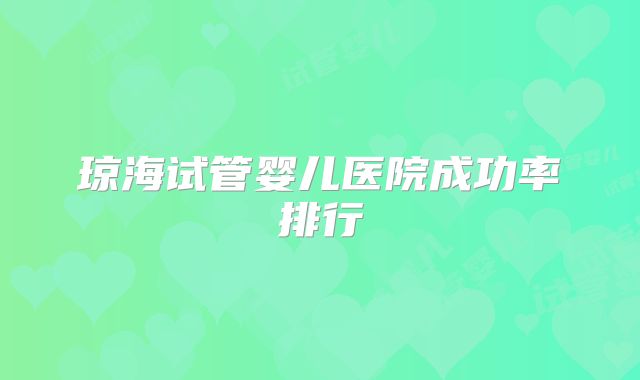 琼海试管婴儿医院成功率排行