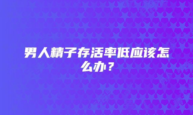男人精子存活率低应该怎么办?