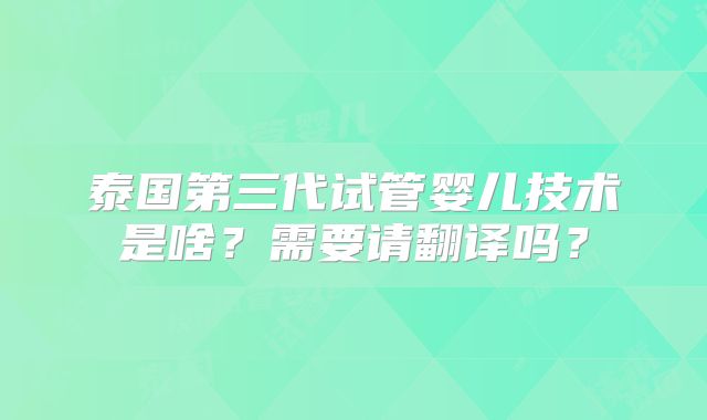 泰国第三代试管婴儿技术是啥？需要请翻译吗？