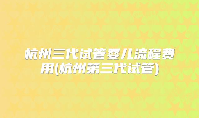 杭州三代试管婴儿流程费用(杭州第三代试管)