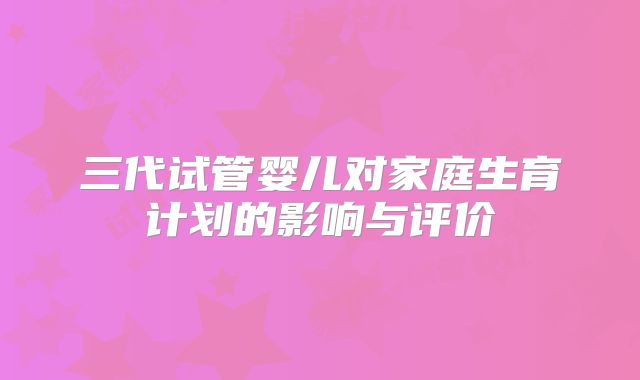 三代试管婴儿对家庭生育计划的影响与评价