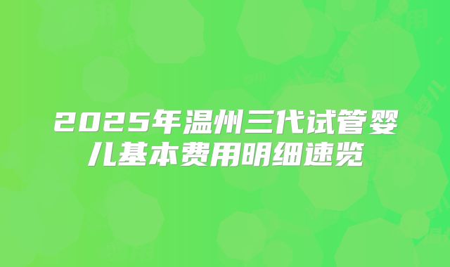 2025年温州三代试管婴儿基本费用明细速览