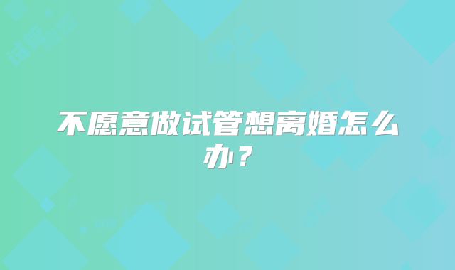 不愿意做试管想离婚怎么办?