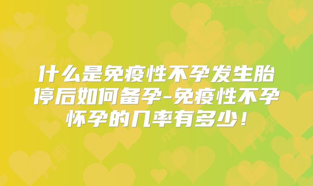 什么是免疫性不孕发生胎停后如何备孕-免疫性不孕怀孕的几率有多少!