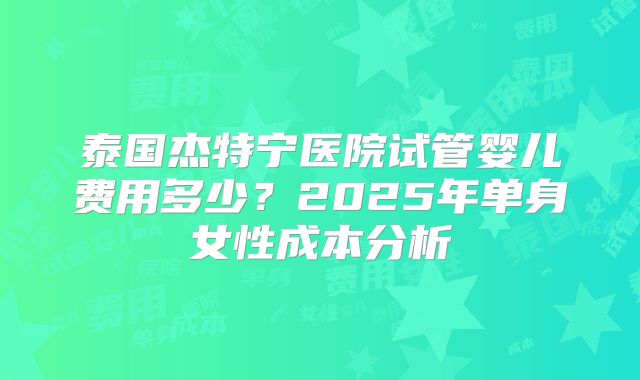 泰国杰特宁医院试管婴儿费用多少？2025年单身女性成本分析