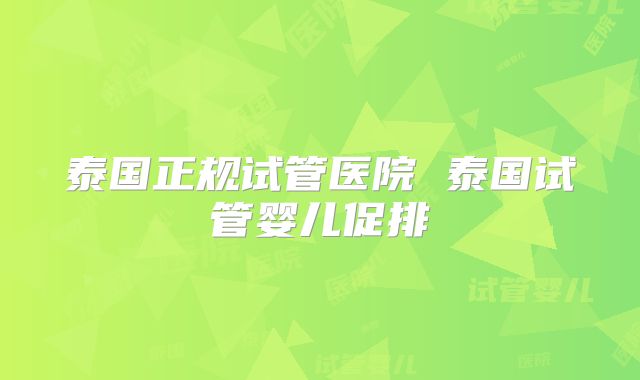 泰国正规试管医院 泰国试管婴儿促排