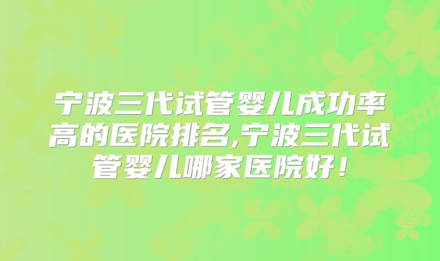 宁波三代试管婴儿成功率高的医院排名,宁波三代试管婴儿哪家医院好！