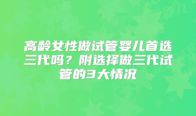 高龄女性做试管婴儿首选三代吗？附选择做三代试管的3大情况
