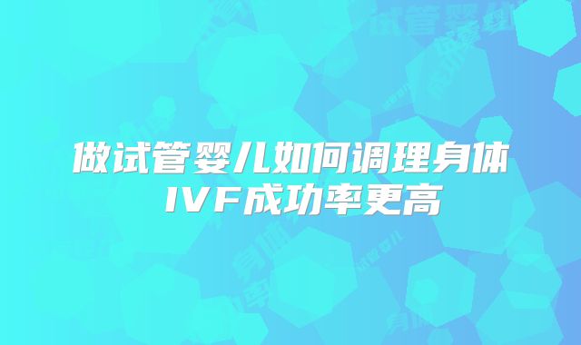 做试管婴儿如何调理身体 IVF成功率更高