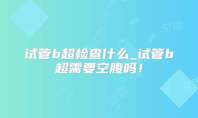 试管b超检查什么_试管b超需要空腹吗！