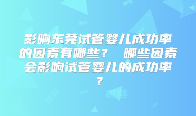 影响东莞试管婴儿成功率的因素有哪些？ 哪些因素会影响试管婴儿的成功率？