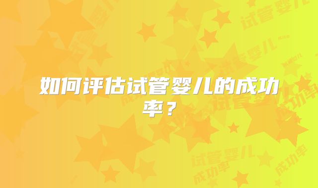 如何评估试管婴儿的成功率?