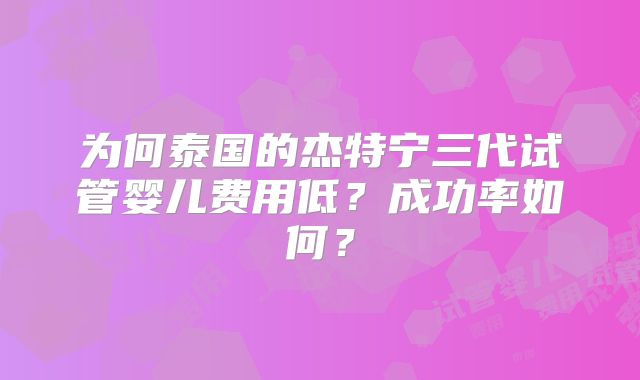 为何泰国的杰特宁三代试管婴儿费用低?成功率如何?