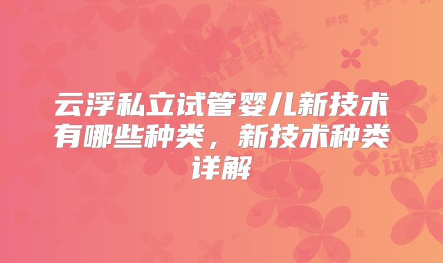 云浮私立试管婴儿新技术有哪些种类，新技术种类详解