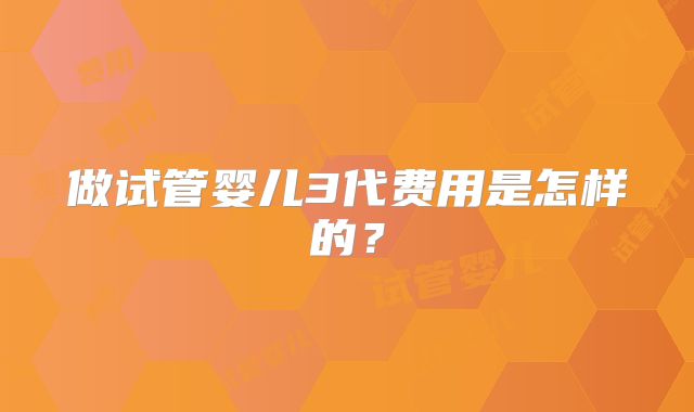 做试管婴儿3代费用是怎样的?