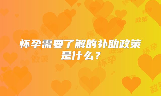 怀孕需要了解的补助政策是什么？
