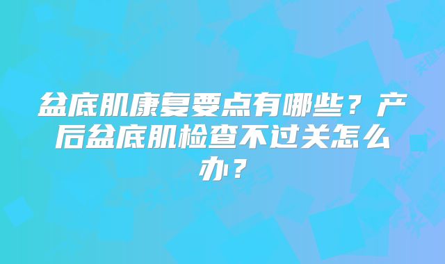 盆底肌康复要点有哪些?产后盆底肌检查不过关怎么办?