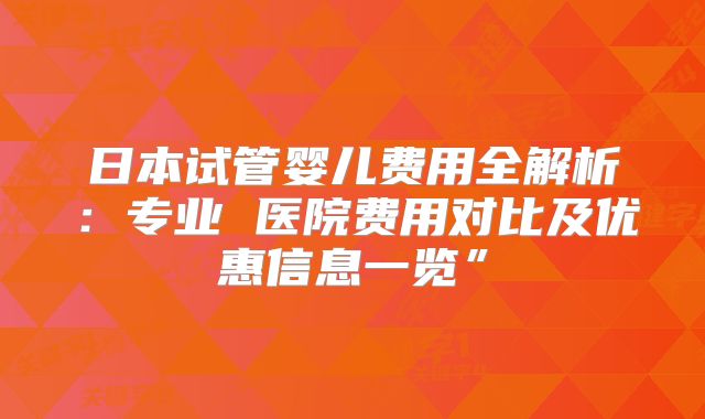 日本试管婴儿费用全解析:专业 医院费用对比及优惠信息一览”