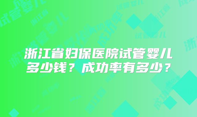 浙江省妇保医院试管婴儿多少钱？成功率有多少？