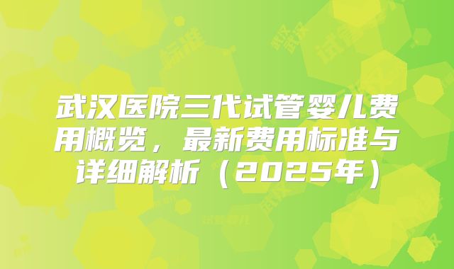 武汉医院三代试管婴儿费用概览,最新费用标准与详细解析(2025年)
